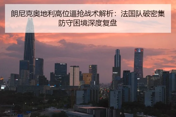 朗尼克奥地利高位逼抢战术解析:法国队破密集防守困境深度复盘