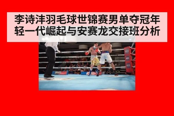 李诗沣羽毛球世锦赛男单夺冠年轻一代崛起与安赛龙交接班分析