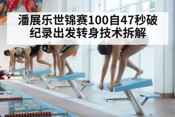 潘展乐世锦赛100自47秒破纪录出发转身技术拆解