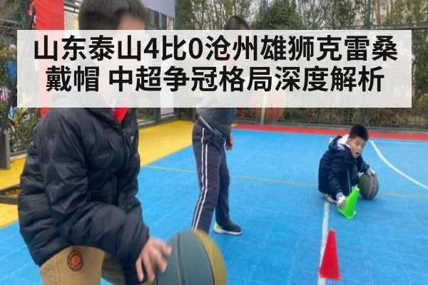 山东泰山4比0沧州雄狮克雷桑戴帽 中超争冠格局深度解析