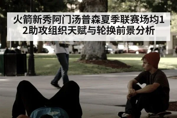 火箭新秀阿门汤普森夏季联赛场均12助攻组织天赋与轮换前景分析