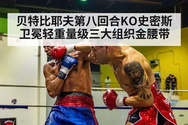 贝特比耶夫第八回合KO史密斯 卫冕轻重量级三大组织金腰带