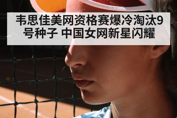 韦思佳美网资格赛爆冷淘汰9号种子 中国女网新星闪耀