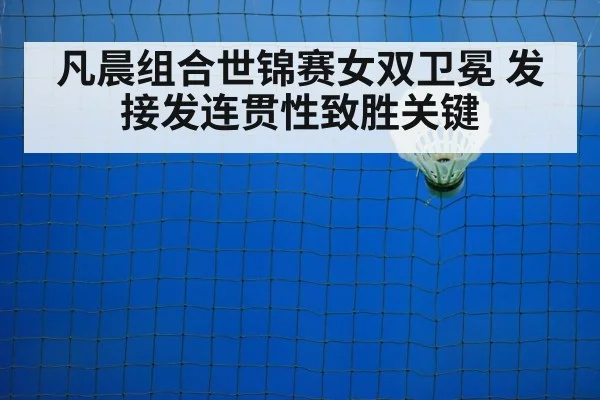 凡晨组合世锦赛女双卫冕 发接发连贯性致胜关键